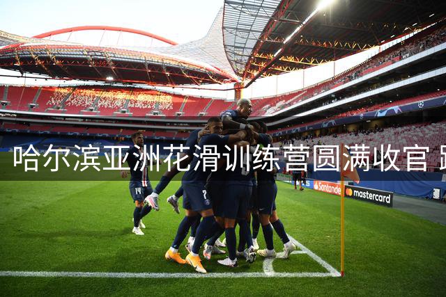 哈尔滨亚洲花滑训练营圆满收官 跨国交流助力青少年技能提升